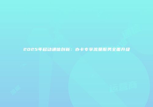 2025年移动通信创新：办卡专享流量服务全面升级