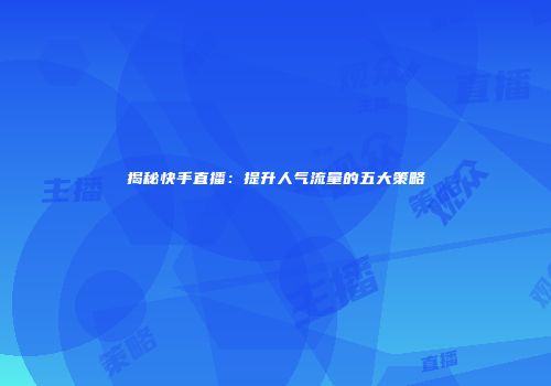 揭秘快手直播：提升人气流量的五大策略
