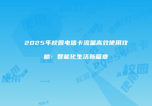 2025年校园电信卡流量高效使用攻略：智能化生活新篇章