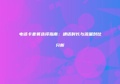 电话卡套餐选择指南：通话时长与流量对比分析