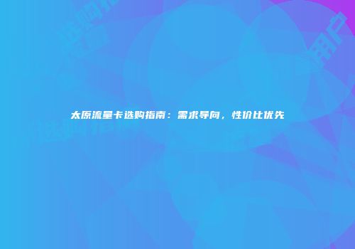太原流量卡选购指南：需求导向，性价比优先