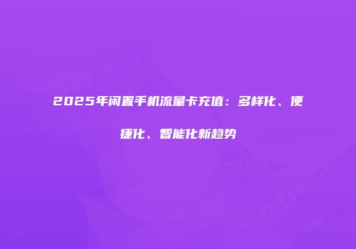 2025年闲置手机流量卡充值：多样化、便捷化、智能化新趋势
