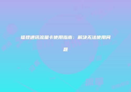 福禄通讯流量卡使用指南：解决无法使用问题