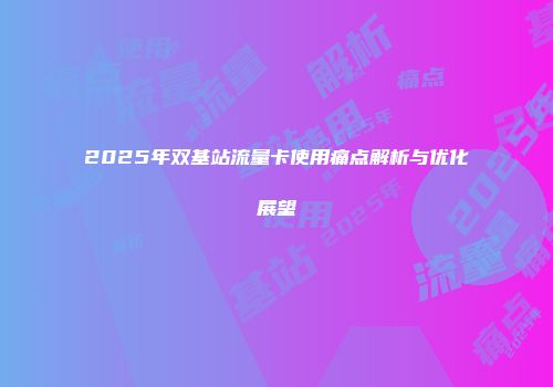 2025年双基站流量卡使用痛点解析与优化展望