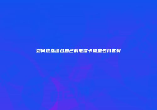如何挑选适合自己的电信卡流量包月套餐