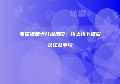 电信流量卡开通指南：线上线下流程及注意事项
