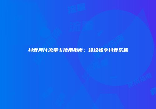 抖音月付流量卡使用指南：轻松畅享抖音乐趣