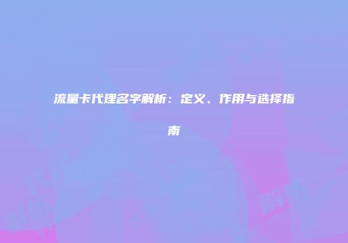流量卡代理名字解析：定义、作用与选择指南
