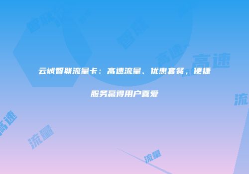 云诚智联流量卡：高速流量、优惠套餐，便捷服务赢得用户喜爱