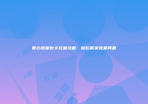 爱心流量包卡充值攻略：轻松解决流量问题