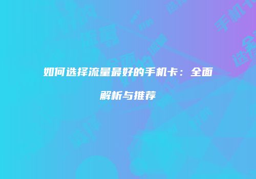 如何选择流量最好的手机卡：全面解析与推荐