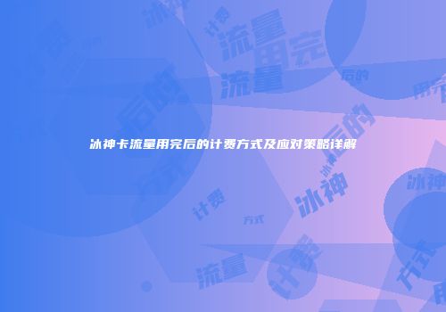冰神卡流量用完后的计费方式及应对策略详解
