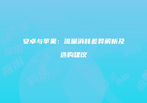 安卓与苹果：流量消耗差异解析及选购建议