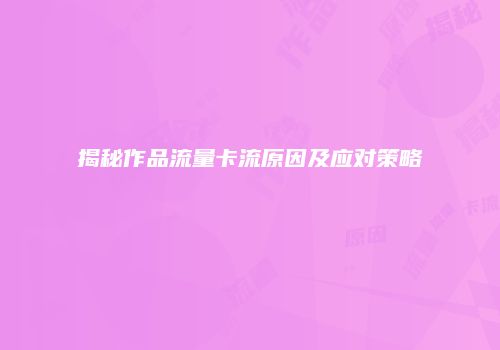 揭秘作品流量卡流原因及应对策略