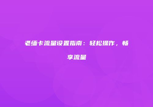 老缅卡流量设置指南：轻松操作，畅享流量