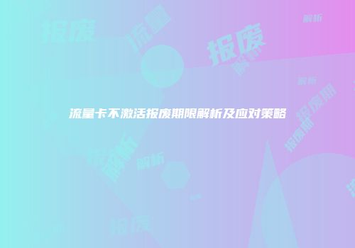 流量卡不激活报废期限解析及应对策略