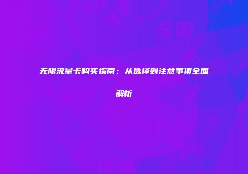 无限流量卡购买指南：从选择到注意事项全面解析