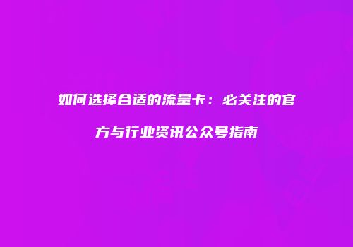 如何选择合适的流量卡：必关注的官方与行业资讯公众号指南
