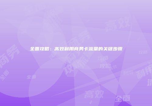 全面攻略：高效利用商务卡流量的关键步骤