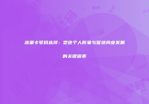 流量卡号码选择：塑造个人形象与促进商业发展的关键因素