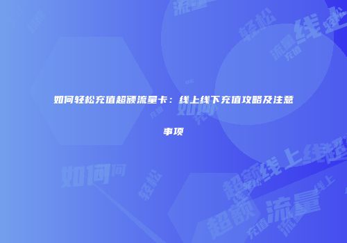 如何轻松充值超额流量卡：线上线下充值攻略及注意事项