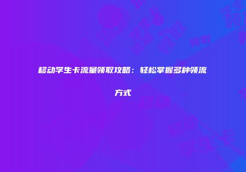 移动学生卡流量领取攻略：轻松掌握多种领流方式