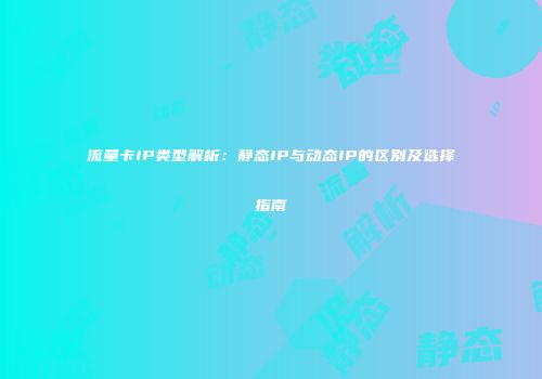 流量卡IP类型解析：静态IP与动态IP的区别及选择指南