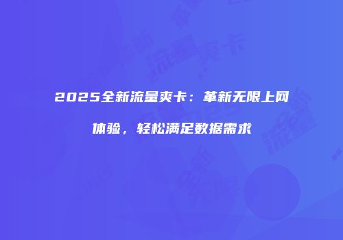 2025全新流量爽卡：革新无限上网体验，轻松满足数据需求