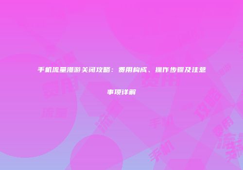 手机流量漫游关闭攻略：费用构成、操作步骤及注意事项详解