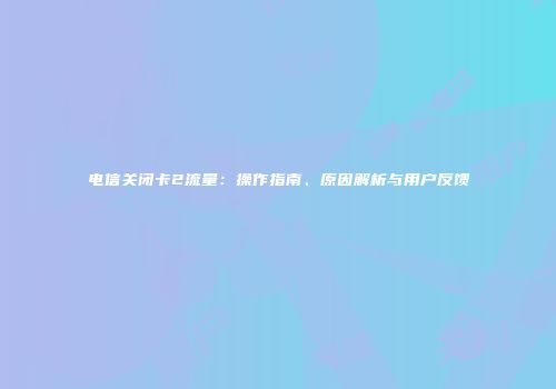 电信关闭卡2流量：操作指南、原因解析与用户反馈