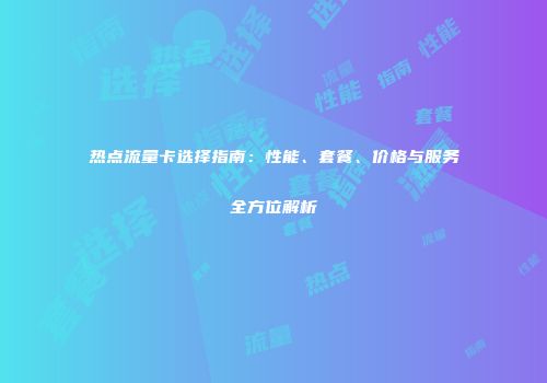 热点流量卡选择指南：性能、套餐、价格与服务全方位解析