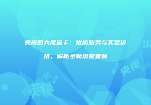 央视四大流量卡：优质服务与实惠价格，解析全新流量套餐