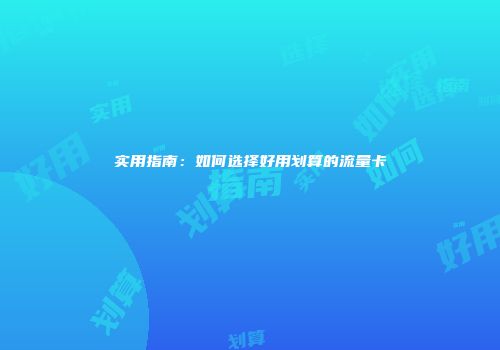 实用指南：如何选择好用划算的流量卡
