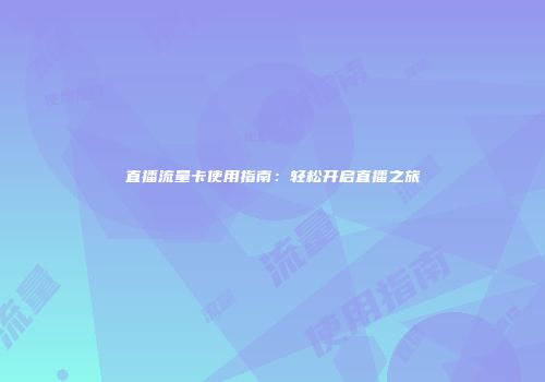 直播流量卡使用指南：轻松开启直播之旅