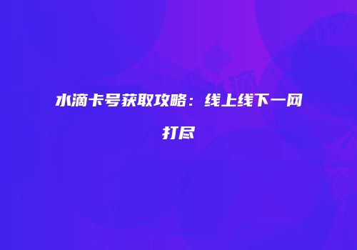 水滴卡号获取攻略：线上线下一网打尽