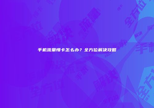 手机流量慢卡怎么办？全方位解决攻略