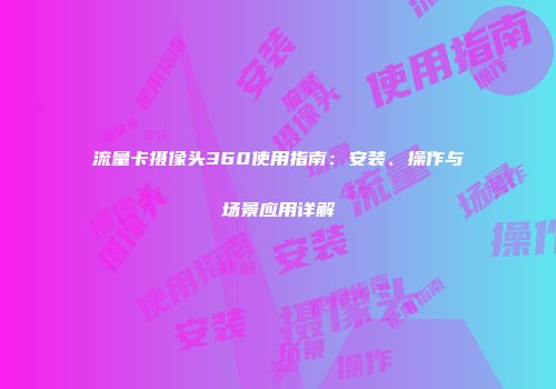 流量卡摄像头360使用指南：安装、操作与场景应用详解