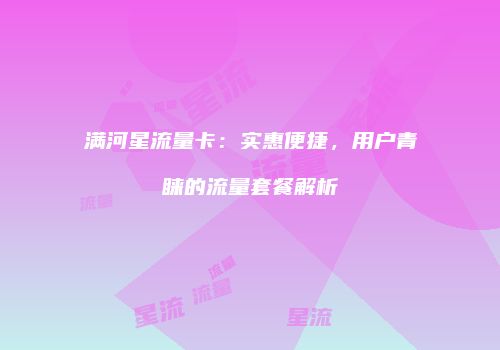 满河星流量卡：实惠便捷，用户青睐的流量套餐解析