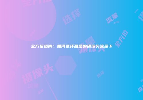 全方位指南：如何选择合适的摄像头流量卡