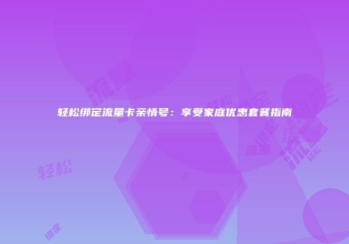 轻松绑定流量卡亲情号：享受家庭优惠套餐指南