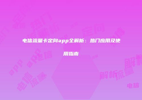电信流量卡定向app全解析：热门应用及使用指南