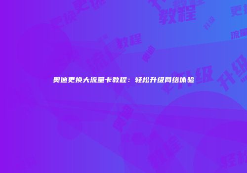 奥迪更换大流量卡教程：轻松升级网络体验