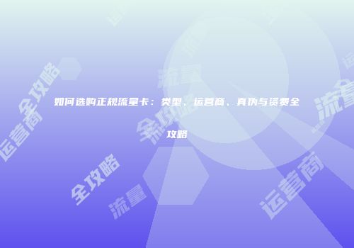 如何选购正规流量卡：类型、运营商、真伪与资费全攻略