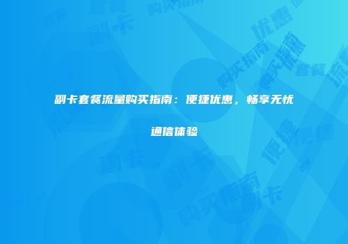 副卡套餐流量购买指南：便捷优惠，畅享无忧通信体验