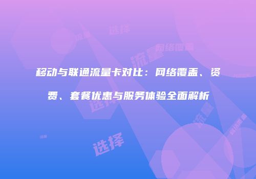 移动与联通流量卡对比：网络覆盖、资费、套餐优惠与服务体验全面解析