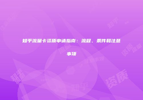 知乎流量卡资质申请指南：流程、条件和注意事项