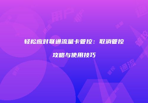 轻松应对联通流量卡管控：取消管控攻略与使用技巧