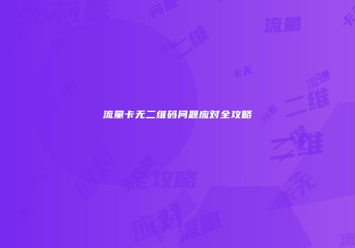 流量卡无二维码问题应对全攻略