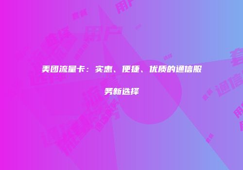 美团流量卡：实惠、便捷、优质的通信服务新选择