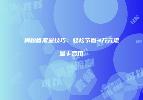 揭秘省流量技巧：轻松节省3万元流量卡费用